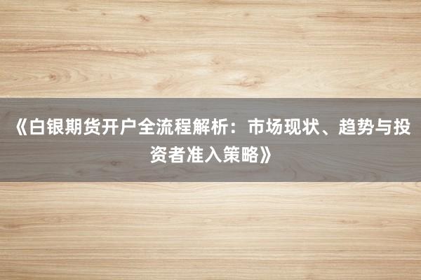 《白银期货开户全流程解析：市场现状、趋势与投资者准入策略》