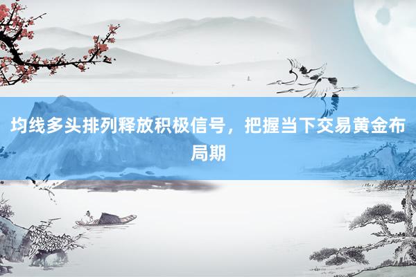 均线多头排列释放积极信号，把握当下交易黄金布局期