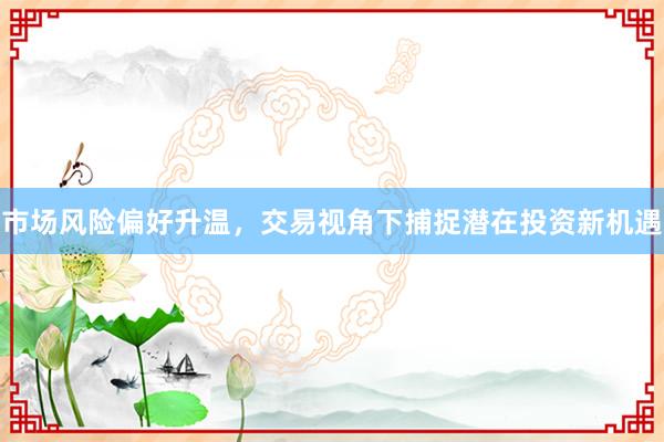市场风险偏好升温，交易视角下捕捉潜在投资新机遇