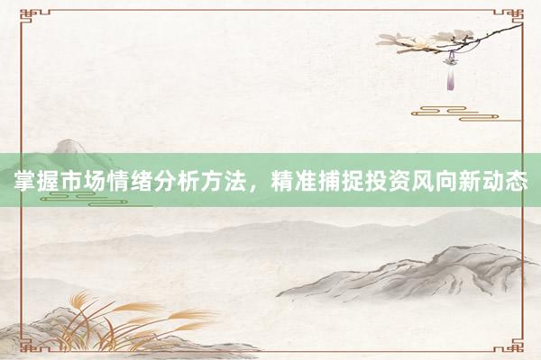 掌握市场情绪分析方法，精准捕捉投资风向新动态