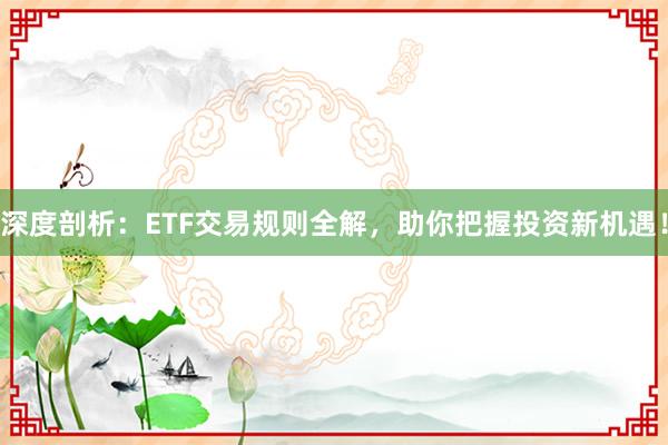 深度剖析：ETF交易规则全解，助你把握投资新机遇！