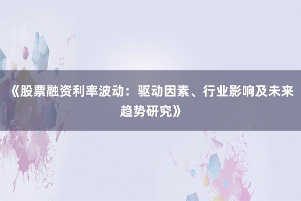 《股票融资利率波动：驱动因素、行业影响及未来趋势研究》