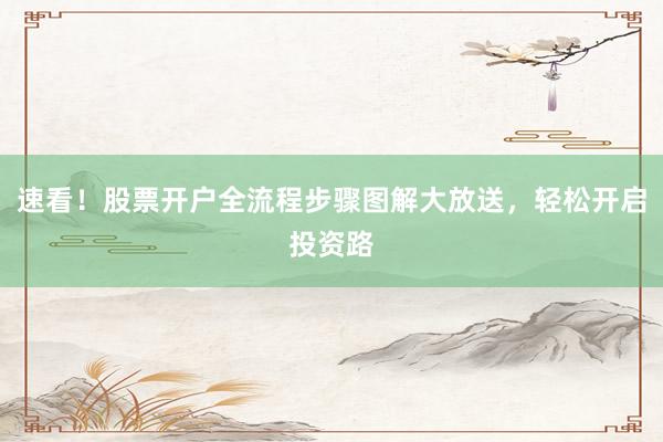 速看!股票开户全流程步骤图解大放送,轻松开启投资路