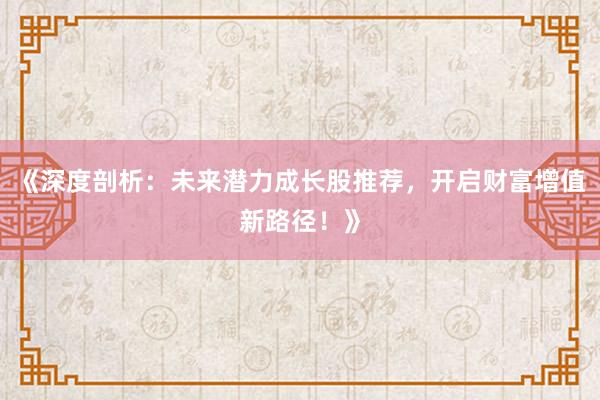 《深度剖析:未来潜力成长股推荐,开启财富增值新路径!》