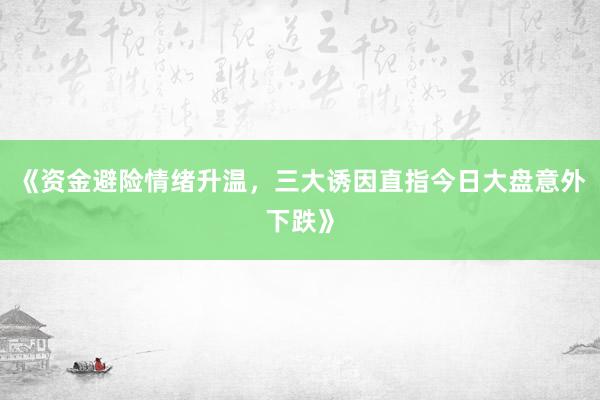《资金避险情绪升温，三大诱因直指今日大盘意外下跌》