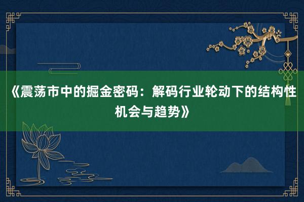 《震荡市中的掘金密码：解码行业轮动下的结构性机会与趋势》