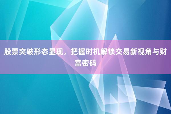 股票突破形态显现，把握时机解锁交易新视角与财富密码