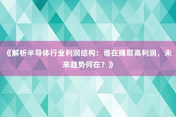 《解析半导体行业利润结构：谁在赚取高利润，未来趋势何在？》