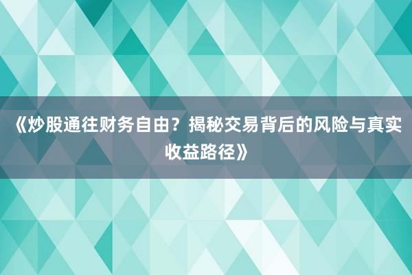 《炒股通往财务自由？揭秘交易背后的风险与真实收益路径》