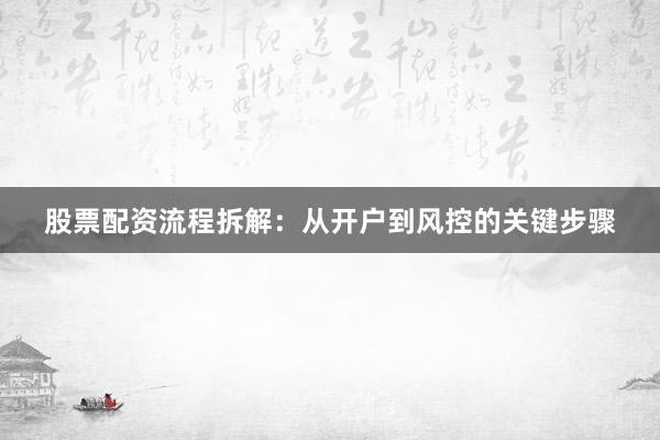 股票配资流程拆解：从开户到风控的关键步骤