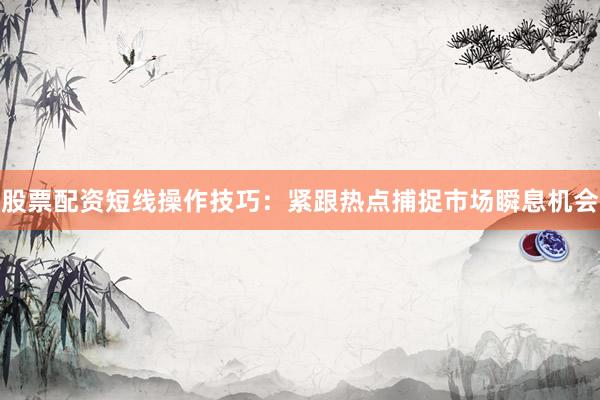 股票配资短线操作技巧：紧跟热点捕捉市场瞬息机会