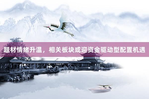 题材情绪升温，相关板块或迎资金驱动型配置机遇