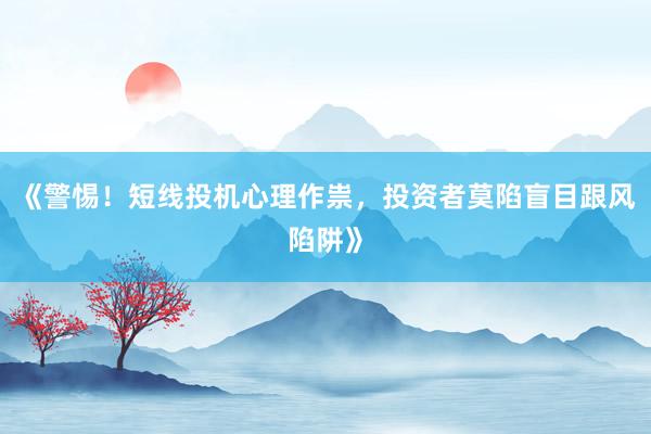 《警惕！短线投机心理作祟，投资者莫陷盲目跟风陷阱》