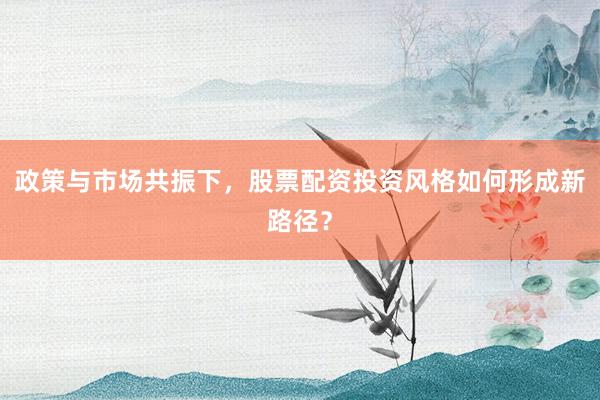 政策与市场共振下,股票配资投资风格如何形成新路径?