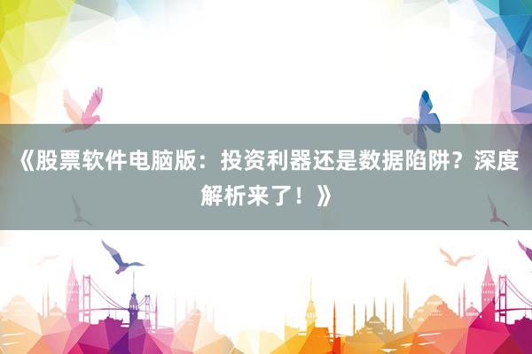 《股票软件电脑版:投资利器还是数据陷阱?深度解析来了!》