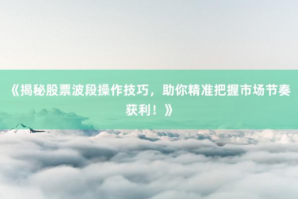 《揭秘股票波段操作技巧,助你精准把握市场节奏获利!》