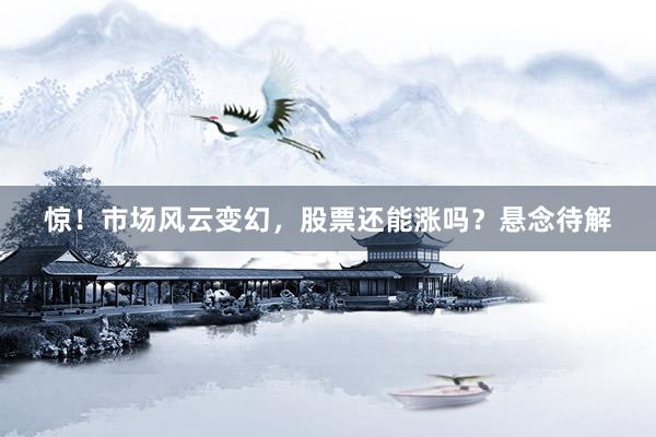 惊！市场风云变幻，股票还能涨吗？悬念待解