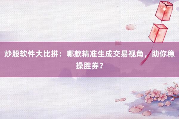 炒股软件大比拼:哪款精准生成交易视角,助你稳操胜券?