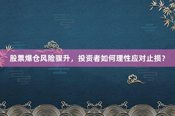 股票爆仓风险骤升,投资者如何理性应对止损?
