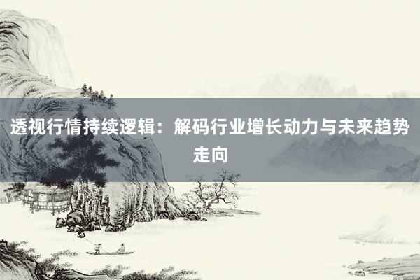 透视行情持续逻辑:解码行业增长动力与未来趋势走向