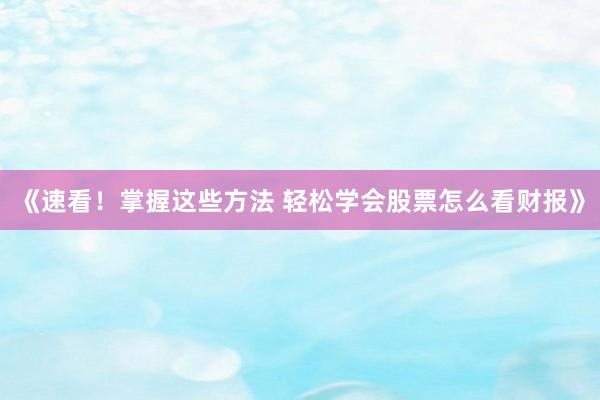 《速看!掌握这些方法 轻松学会股票怎么看财报》