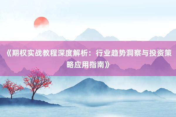 《期权实战教程深度解析:行业趋势洞察与投资策略应用指南》