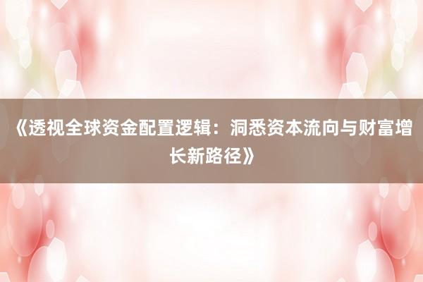 《透视全球资金配置逻辑:洞悉资本流向与财富增长新路径》