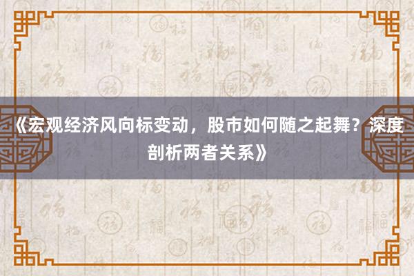 《宏观经济风向标变动,股市如何随之起舞?深度剖析两者关系》