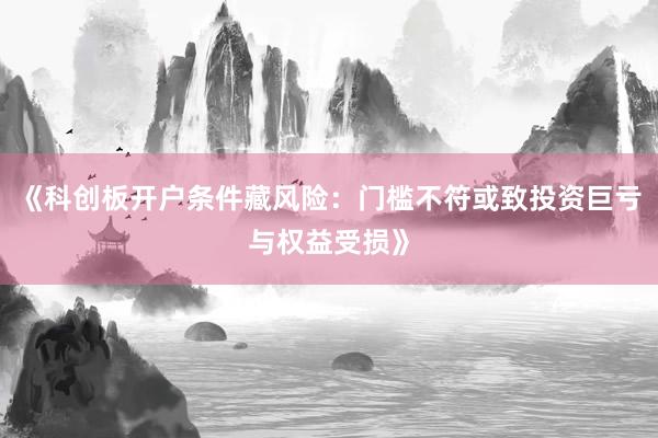 《科创板开户条件藏风险:门槛不符或致投资巨亏与权益受损》
