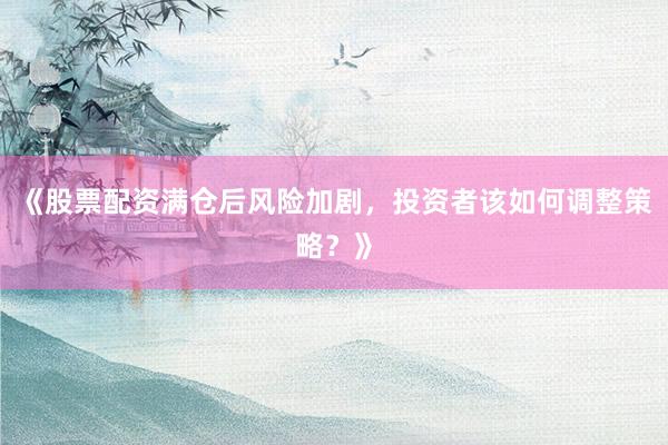 《股票配资满仓后风险加剧,投资者该如何调整策略?》