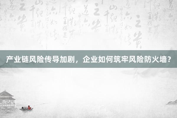 产业链风险传导加剧,企业如何筑牢风险防火墙?