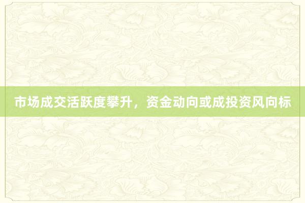 市场成交活跃度攀升,资金动向或成投资风向标