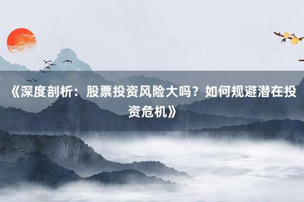 《深度剖析:股票投资风险大吗?如何规避潜在投资危机》