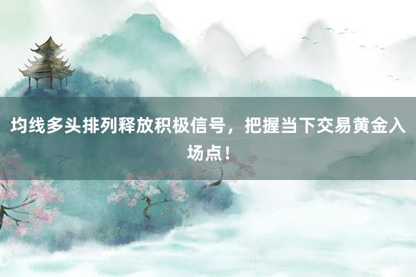均线多头排列释放积极信号,把握当下交易黄金入场点!