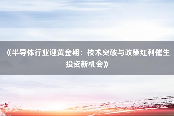 《半导体行业迎黄金期:技术突破与政策红利催生投资新机会》
