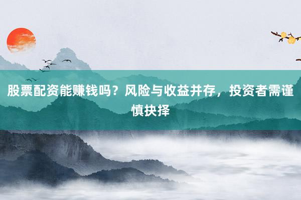 股票配资能赚钱吗?风险与收益并存,投资者需谨慎抉择