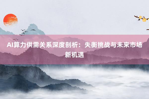 AI算力供需关系深度剖析:失衡挑战与未来市场新机遇