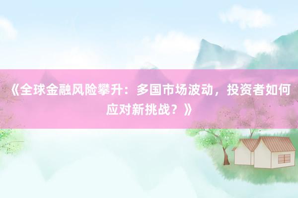 《全球金融风险攀升:多国市场波动,投资者如何应对新挑战?》