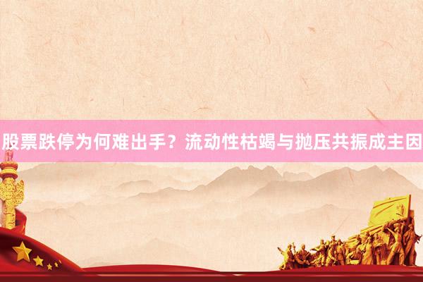 股票跌停为何难出手?流动性枯竭与抛压共振成主因