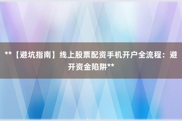 **【避坑指南】线上股票配资手机开户全流程:避开资金陷阱**