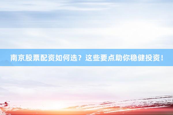 南京股票配资如何选？这些要点助你稳健投资！