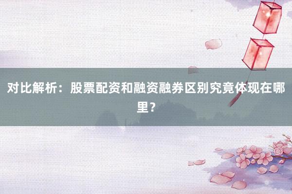 对比解析：股票配资和融资融券区别究竟体现在哪里？