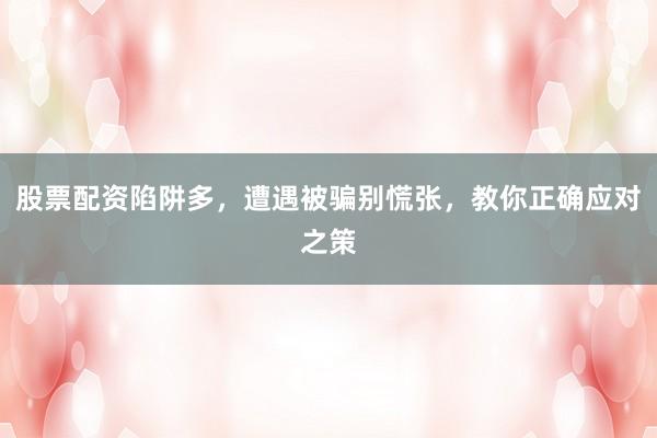 股票配资陷阱多，遭遇被骗别慌张，教你正确应对之策