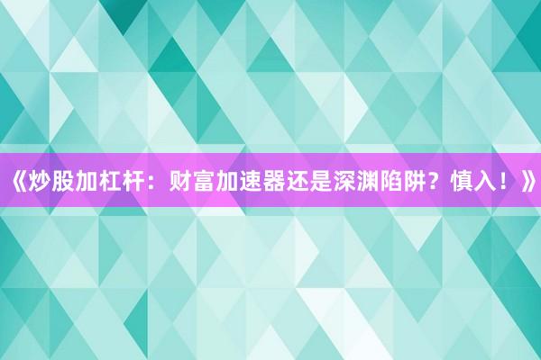 《炒股加杠杆：财富加速器还是深渊陷阱？慎入！》