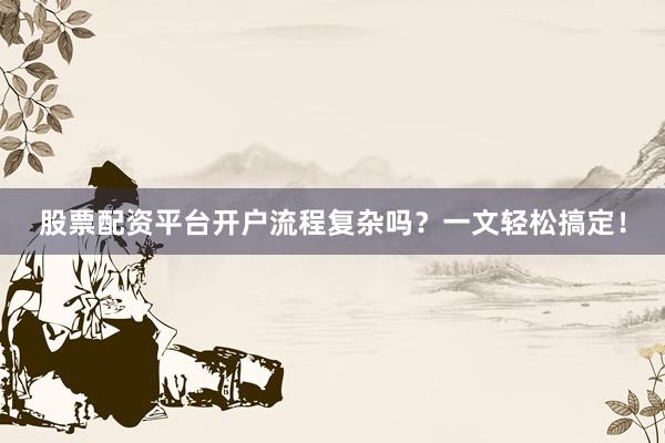 股票配资平台开户流程复杂吗？一文轻松搞定！