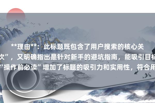 **理由**：此标题既包含了用户搜索的核心关键词“一天可以撤单几次”，又明确指出是针对新手的避坑指南，能吸引目标用户群体点击，同时“操作前必读”增加了标题的吸引力和实用性，符合用户寻求可靠信息的心理，在百度搜索结果中更容易获得点击。
