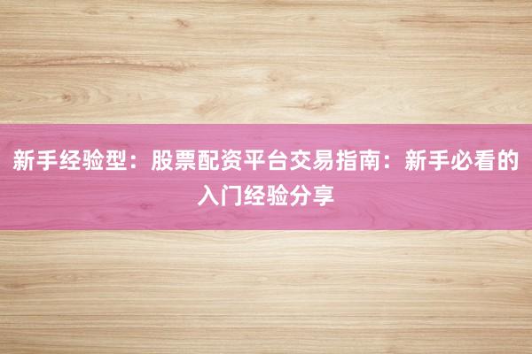 新手经验型：股票配资平台交易指南：新手必看的入门经验分享
