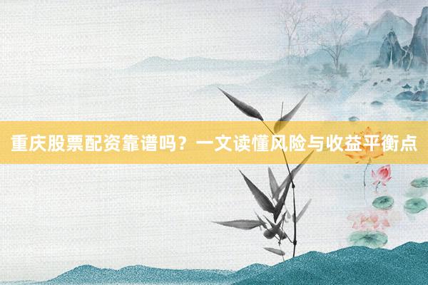 重庆股票配资靠谱吗？一文读懂风险与收益平衡点