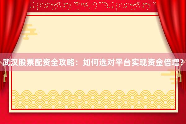武汉股票配资全攻略：如何选对平台实现资金倍增？