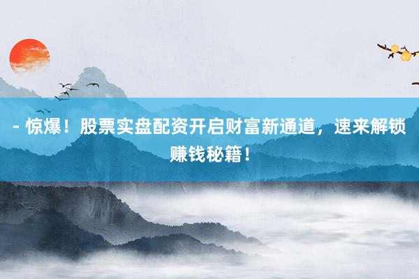 - 惊爆！股票实盘配资开启财富新通道，速来解锁赚钱秘籍！